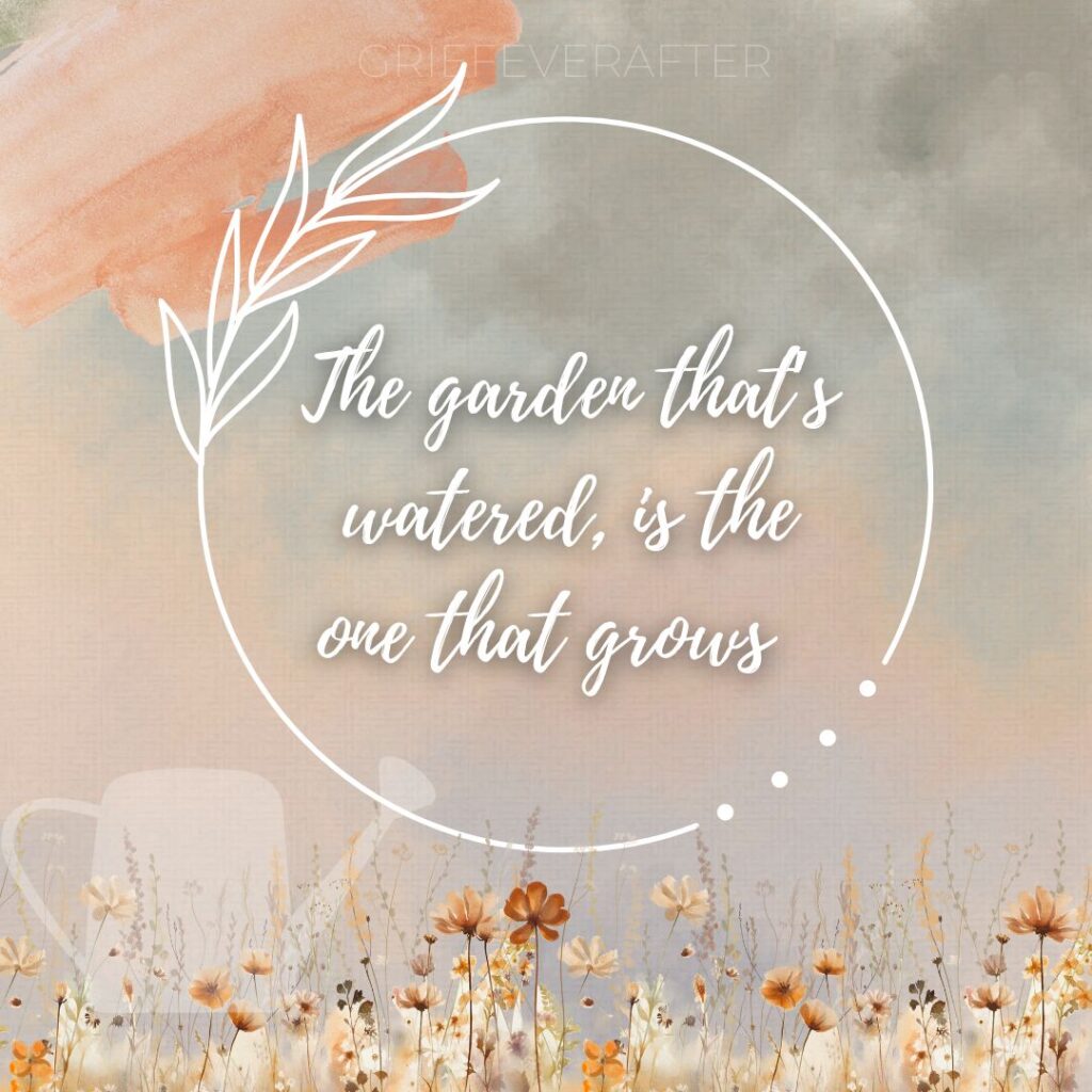 quote that promotes personal growth in grief, sayin the garden that's watered is the one that grows