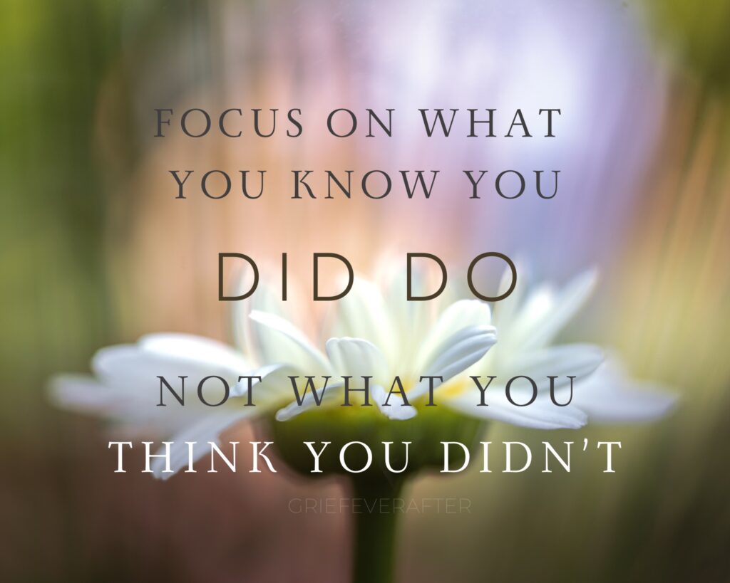 quote that encourages positive thinking in grief saying focus on what you know you did do, not what you think you didn't. The background is a white flower with multicolored blur